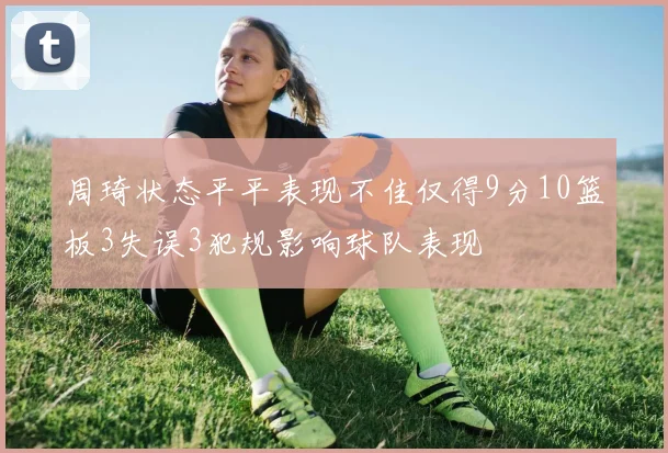 周琦状态平平表现不佳仅得9分10篮板3失误3犯规影响球队表现