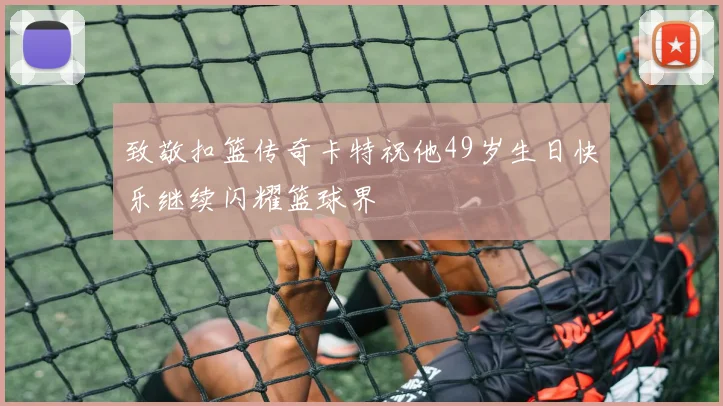 致敬扣篮传奇卡特祝他49岁生日快乐继续闪耀篮球界