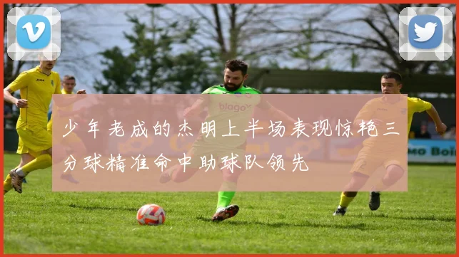 少年老成的杰明上半场表现惊艳三分球精准命中助球队领先