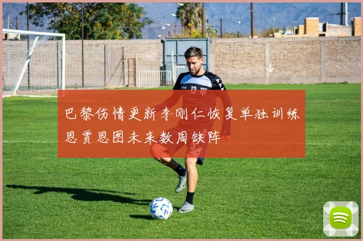 巴黎伤情更新李刚仁恢复单独训练恩贾恩图未来数周缺阵
