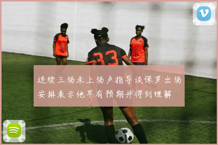 连续三场未上场卢指导谈保罗出场安排表示他早有预期并得到理解