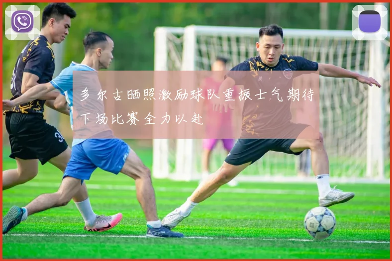 多尔古晒照激励球队重振士气期待下场比赛全力以赴