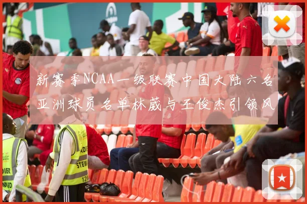 新赛季NCAA一级联赛中国大陆六名亚洲球员名单林葳与王俊杰引领风骚