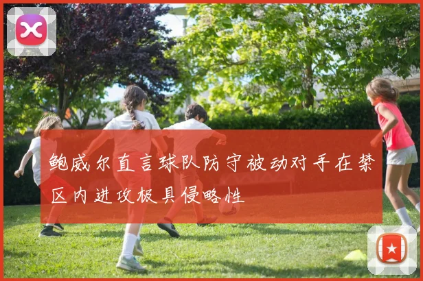 鲍威尔直言球队防守被动对手在禁区内进攻极具侵略性