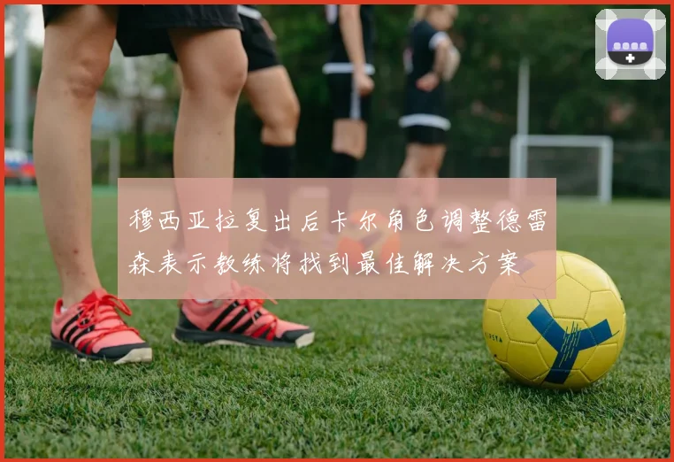 穆西亚拉复出后卡尔角色调整德雷森表示教练将找到最佳解决方案