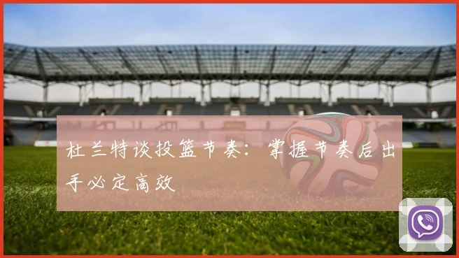 杜兰特谈投篮节奏：掌握节奏后出手必定高效