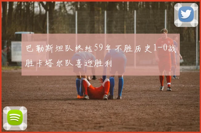 巴勒斯坦队终结59年不胜历史1-0战胜卡塔尔队喜迎胜利
