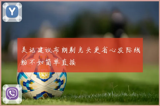 美记建议布朗剃光头更省心发际线粉不如简单直接