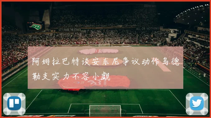 阿姆拉巴特谈安东尼争议动作乌德勒支实力不容小觑
