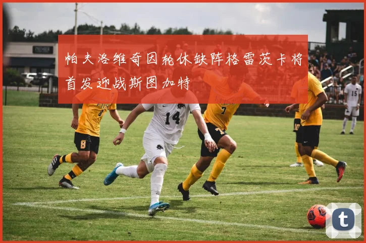 帕夫洛维奇因轮休缺阵格雷茨卡将首发迎战斯图加特