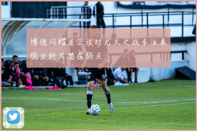 博德闪耀后卫谈对尤文之战专注表现分析其潜在弱点