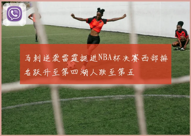 马刺逆袭雷霆挺进NBA杯决赛西部排名跃升至第四湖人跌至第五