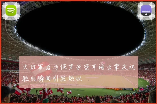 文班赛后与保罗亲密耳语击掌庆祝胜利瞬间引发热议