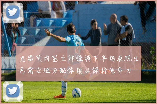 克雷莫内塞主帅强调下半场表现出色需合理分配体能以保持竞争力