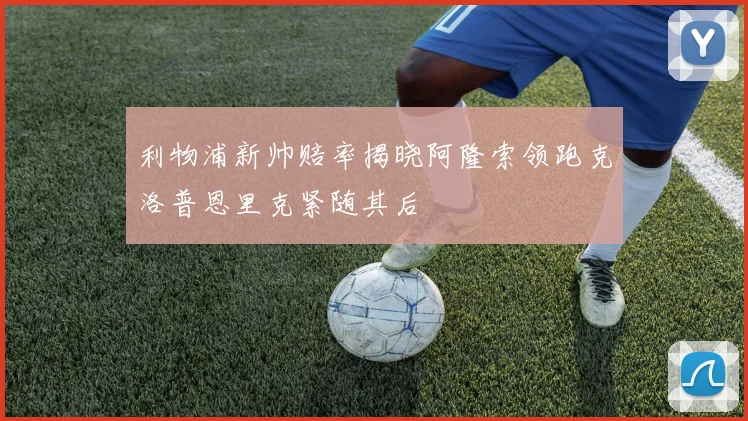 利物浦新帅赔率揭晓阿隆索领跑克洛普恩里克紧随其后