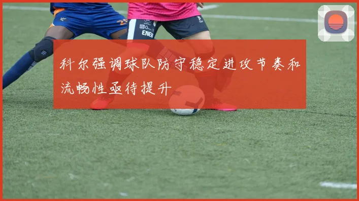 科尔强调球队防守稳定进攻节奏和流畅性亟待提升