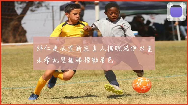 拜仁更衣室新发言人揭晓诺伊尔基米希凯恩接棒穆勒角色
