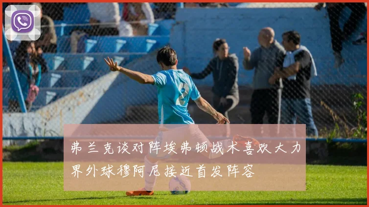 弗兰克谈对阵埃弗顿战术喜欢大力界外球穆阿尼接近首发阵容