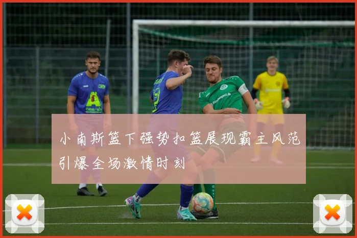 小南斯篮下强势扣篮展现霸主风范引爆全场激情时刻