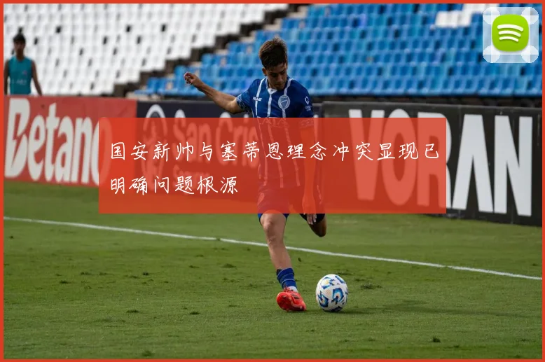 国安新帅与塞蒂恩理念冲突显现已明确问题根源