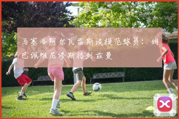 马塞洛阿尔瓦雷斯谈模范球员：姆巴佩维尼修斯格列兹曼
