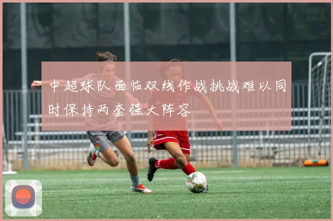 中超球队面临双线作战挑战难以同时保持两套强大阵容
