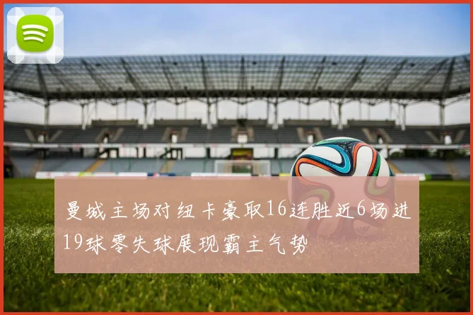 曼城主场对纽卡豪取16连胜近6场进19球零失球展现霸主气势