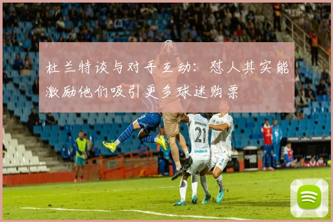 杜兰特谈与对手互动：怼人其实能激励他们吸引更多球迷购票