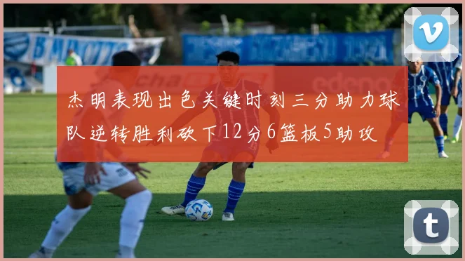 杰明表现出色关键时刻三分助力球队逆转胜利砍下12分6篮板5助攻