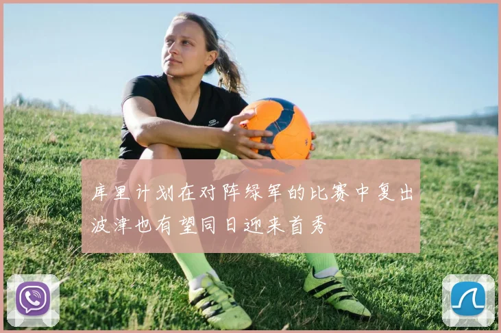 库里计划在对阵绿军的比赛中复出波津也有望同日迎来首秀