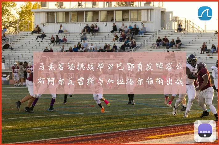 马竞客场挑战毕尔巴鄂首发阵容公布阿尔瓦雷斯与加拉格尔领衔出战