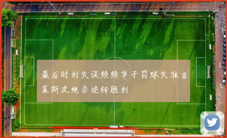 最后时刻失误频频华子罚球失准吉莱斯皮绝杀逆转胜利