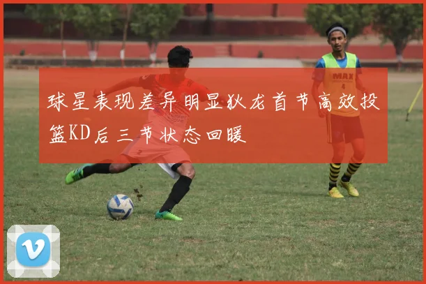 球星表现差异明显狄龙首节高效投篮KD后三节状态回暖