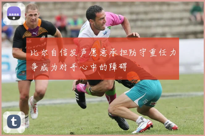 比尔自信发声愿意承担防守重任力争成为对手心中的障碍