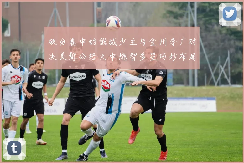 砍分卷中的俄城少主与金州李广对决美髯公怒火中烧智多星巧妙布局
