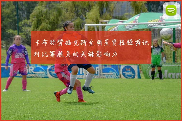 卡布称赞福克斯全明星资格强调他对比赛胜负的关键影响力