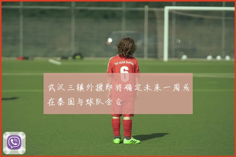 武汉三镇外援即将确定未来一周或在泰国与球队会合