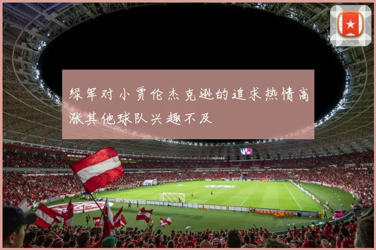 绿军对小贾伦杰克逊的追求热情高涨其他球队兴趣不及