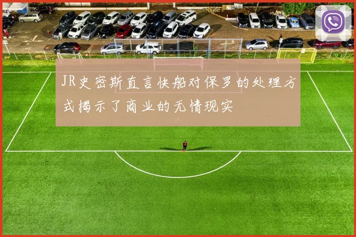 JR史密斯直言快船对保罗的处理方式揭示了商业的无情现实