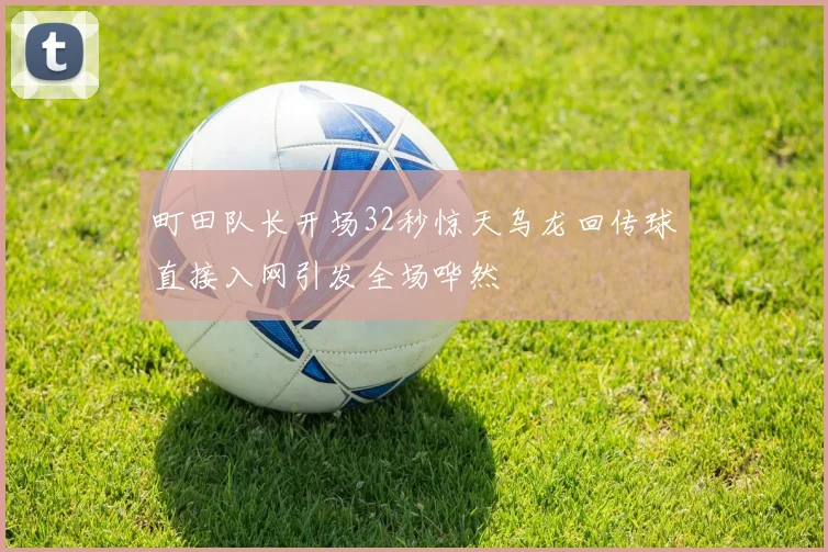 町田队长开场32秒惊天乌龙回传球直接入网引发全场哗然