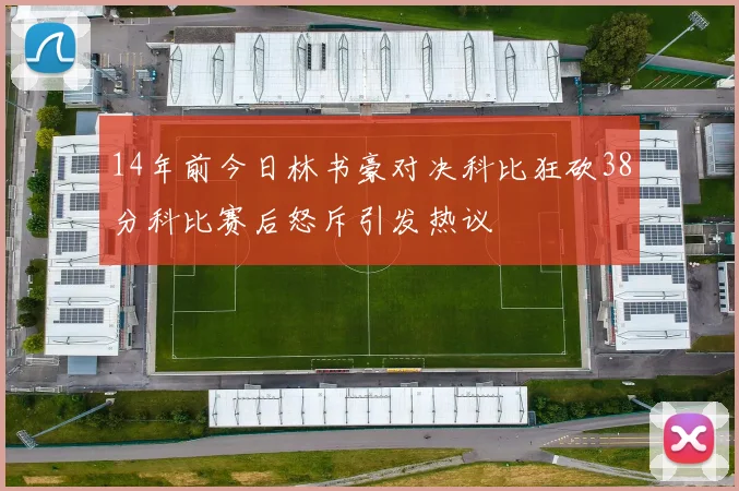 14年前今日林书豪对决科比狂砍38分科比赛后怒斥引发热议