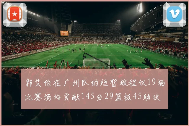 郭艾伦在广州队的短暂旅程仅19场比赛场均贡献145分29篮板45助攻