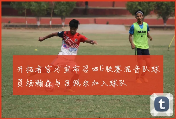 开拓者官方宣布召回G联赛混音队球员杨瀚森与吕佩尔加入球队