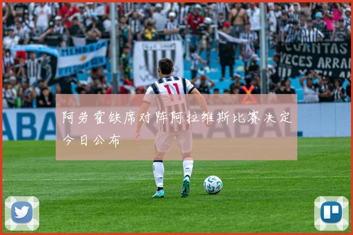 阿劳霍缺席对阵阿拉维斯比赛决定今日公布