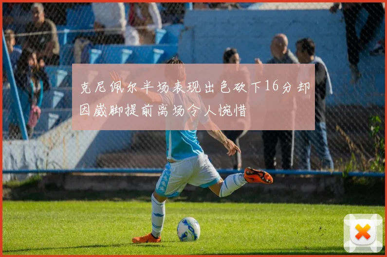 克尼佩尔半场表现出色砍下16分却因崴脚提前离场令人惋惜
