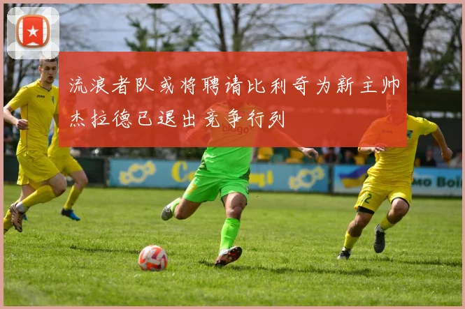流浪者队或将聘请比利奇为新主帅杰拉德已退出竞争行列