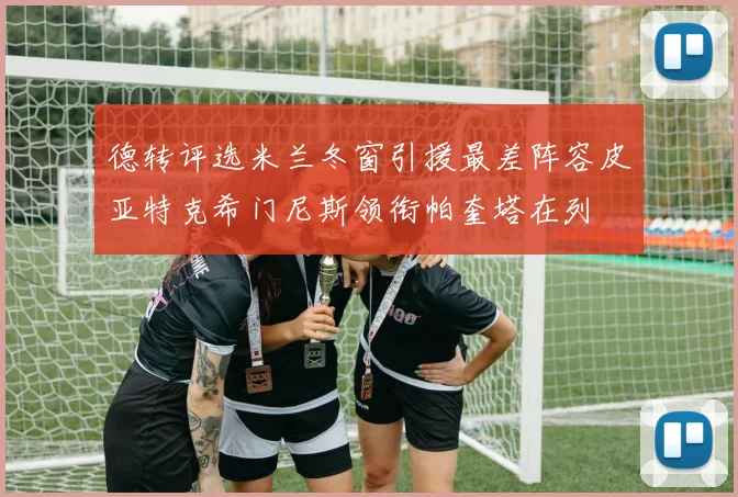 德转评选米兰冬窗引援最差阵容皮亚特克希门尼斯领衔帕奎塔在列