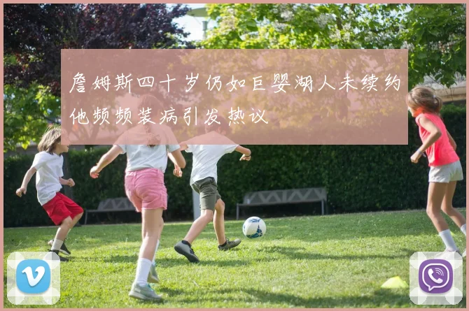 詹姆斯四十岁仍如巨婴湖人未续约他频频装病引发热议