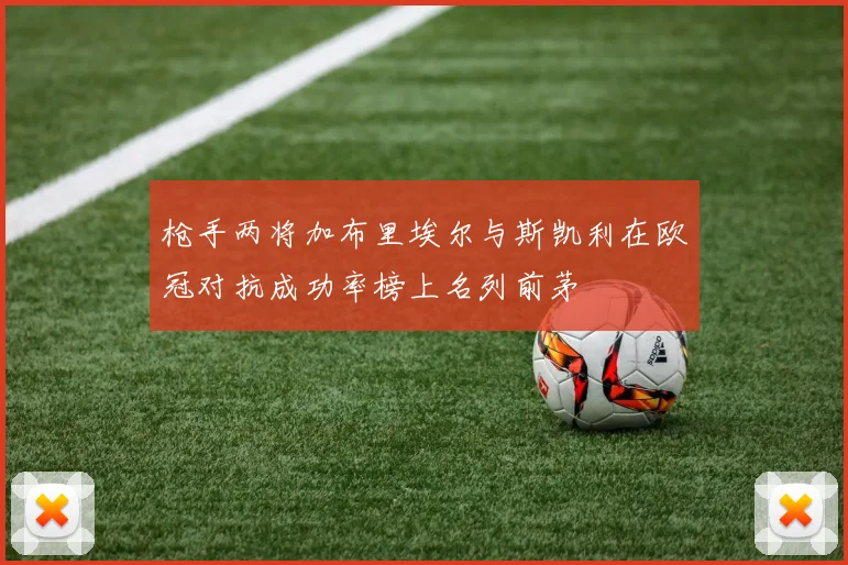 枪手两将加布里埃尔与斯凯利在欧冠对抗成功率榜上名列前茅