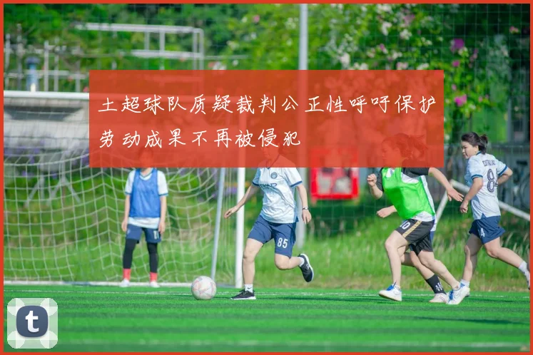 土超球队质疑裁判公正性呼吁保护劳动成果不再被侵犯
